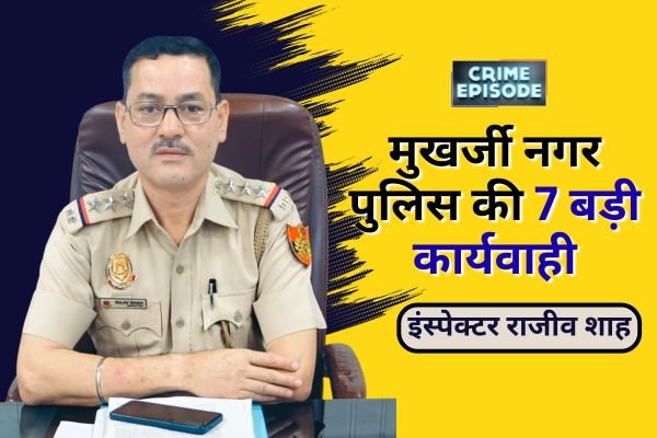 मुखर्जी नगर पुलिस की 7 बड़ी कार्यवाही: इंस्पेक्टर राजीव शाह का अपराधियों पर कड़ा प्रहार
